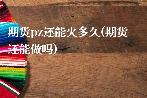 期货pz还能火多久(期货还能)