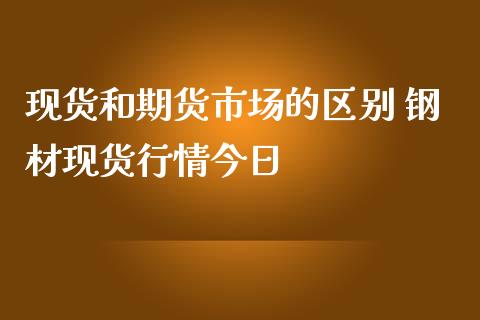 现货和期货市场的区别 钢材现货行情今日
