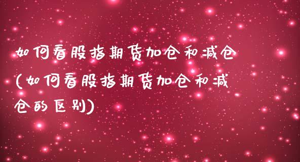如何看股指期货加仓和减仓(如何看股指期货加仓和减仓的区别)