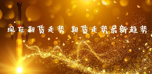 现在期货走势 期货走势最新趋势