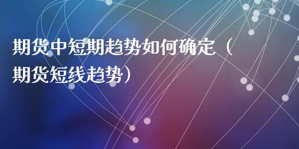 期货中短期趋势如何确定（期货短线趋势）