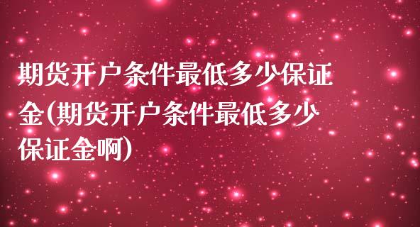 期货开户条件最低多少保证金(期货开户条件最低多少保证金啊)