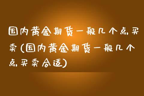 国内黄金期货一般几个点买卖(国内黄金期货一般几个点买卖合适)