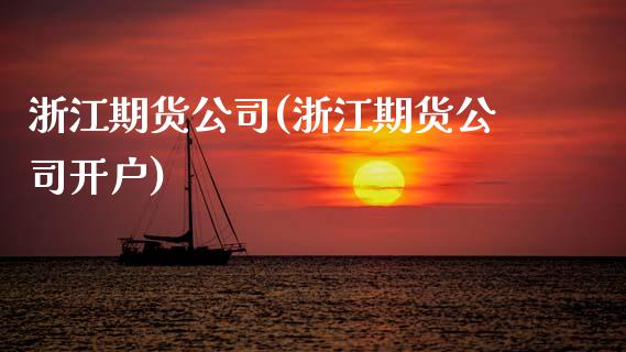 浙江期货公司(浙江期货公司开户)