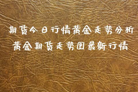 期货今日行情黄金走势分析 黄金期货走势图最新行情