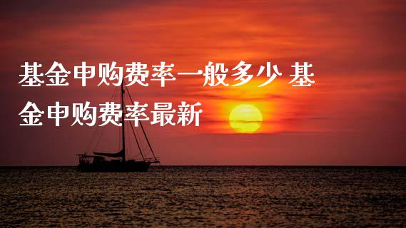 基金申购费率一般多少 基金申购费率最新