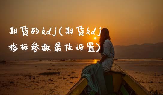 期货的kdj(期货kdj指标参数最佳设置)