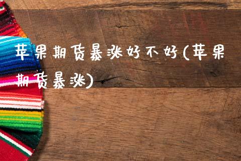 苹果期货暴涨好不好(苹果期货暴涨)