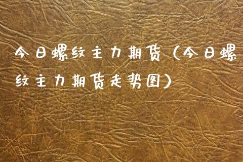 今日螺纹主力期货（今日螺纹主力期货走势图）