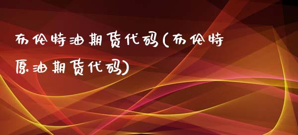 布伦特油期货代码(布伦特原油期货代码)