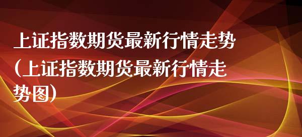 上证指数期货最新行情走势(上证指数期货最新行情走势图)