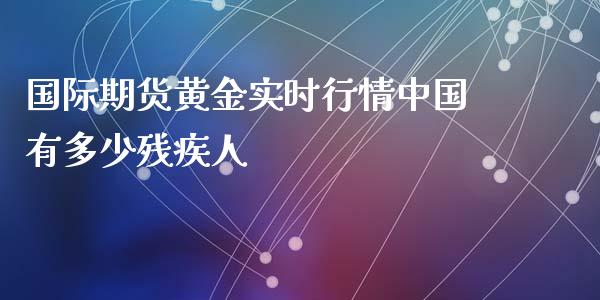 国际期货黄金实时行情中国有多少残疾人