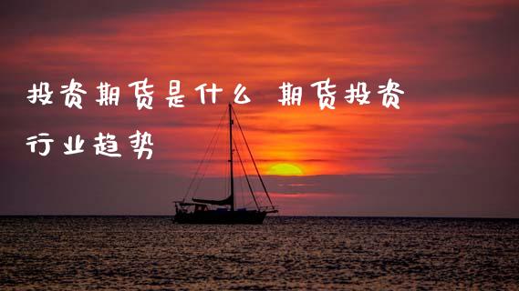 投资期货是什么 期货投资行业趋势