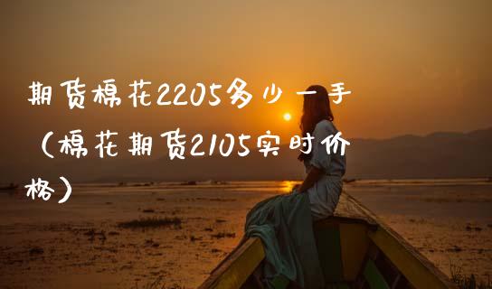 期货棉花2205多少一手（棉花期货2105实时价格）