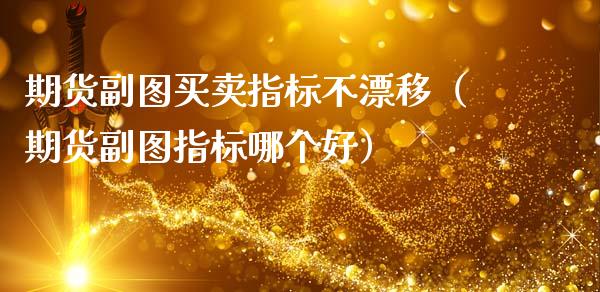期货副图买卖指标不漂移（期货副图指标哪个好）