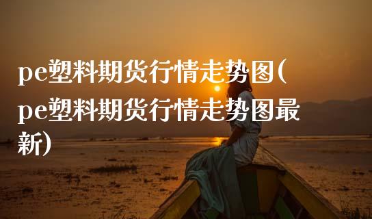 pe塑料期货行情走势图(pe塑料期货行情走势图最新)