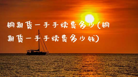 铜期货一手手续费多少(铜期货一手手续费多少钱)