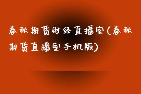 春秋期货财经直播室(春秋期货直播室手机版)