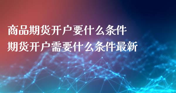 商品期货开户要什么条件 期货开户需要什么条件最新