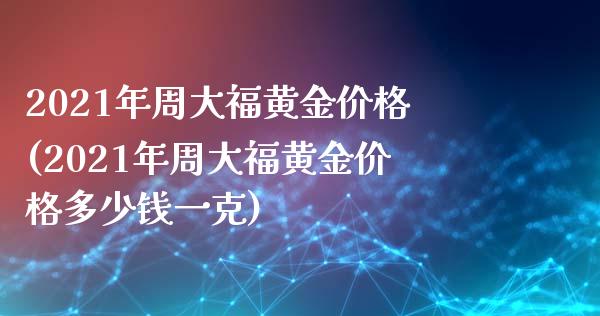 2021年周大福黄金价格(2021年周大福黄金价格多少钱一克)