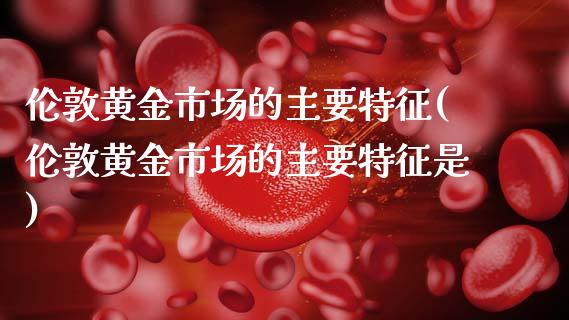 伦敦黄金市场的主要特征(伦敦黄金市场的主要特征是)