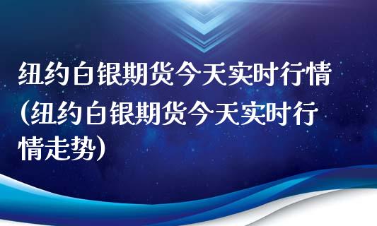 纽约白银期货今天实时行情(纽约白银期货今天实时行情走势)