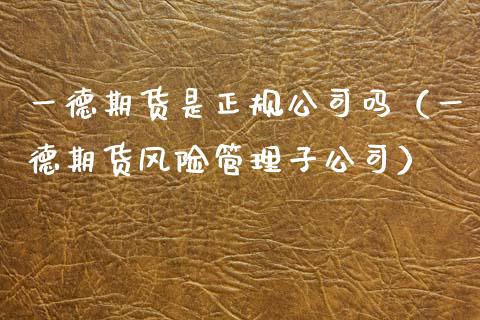 一德期货是正规公司吗（一德期货风险管理子公司）
