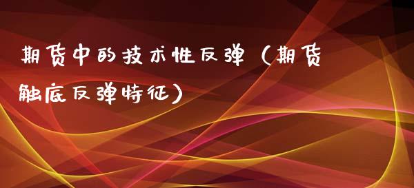 期货中的技术性反弹（期货触底反弹特征）