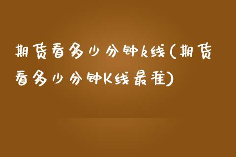 期货看多少分钟k线(期货看多少分钟K线最准)
