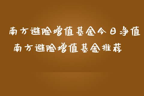 南方避险增值基金今日净值 南方避险增值基金推荐