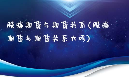 股指期货与期货关系(股指期货与期货关系大吗)