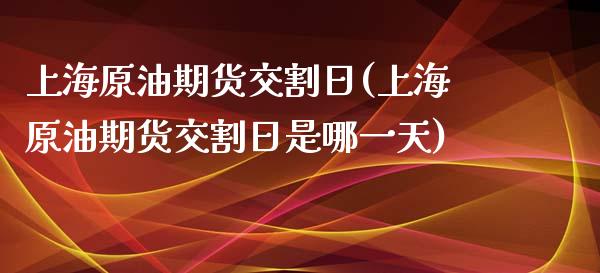 上海原油期货交割日(上海原油期货交割日是哪一天)