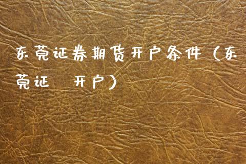 东莞证券期货开户条件（东莞证劵开户）
