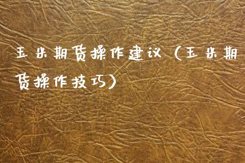 玉米期货操作建议（玉米期货操作技巧）