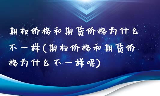 期权价格和期货价格为什么不一样(期权价格和期货价格为什么不一样呢)