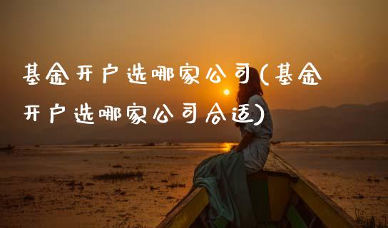 基金开户选哪家公司(基金开户选哪家公司合适)