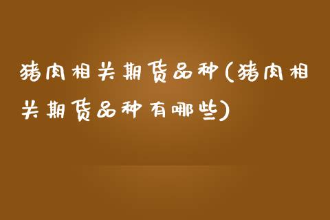 猪肉相关期货品种(猪肉相关期货品种有哪些)