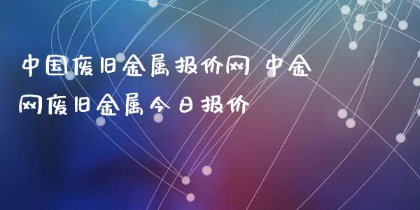 中国废旧金属报价网 网废旧金属今日报价