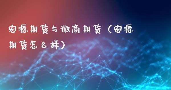 宏源期货与徽商期货（宏源期货怎么样）