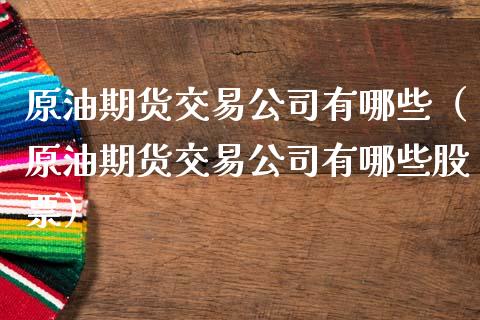 原油期货交易公司有哪些（原油期货交易公司有哪些股票）
