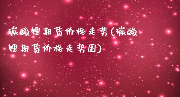 碳酸锂期货价格走势(碳酸锂期货价格走势图)