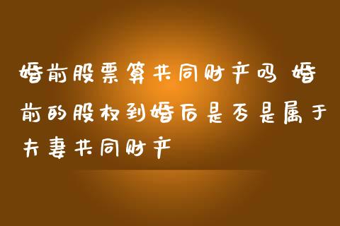 婚前股票算共同财产吗 婚前的股权到婚后是否是属于夫妻共同财产