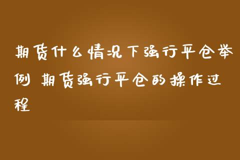 期货什么情况下强行平仓举例 期货强行平仓的操作过程