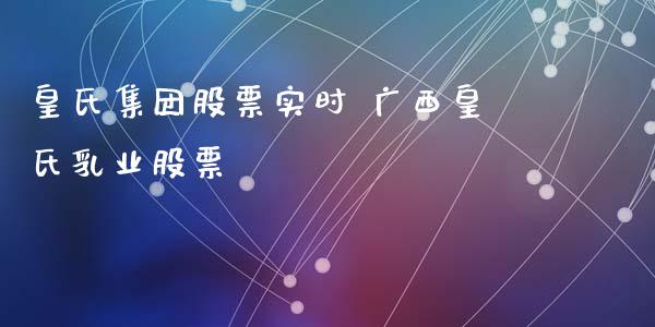 皇氏集团股票实时 广西皇氏业股票