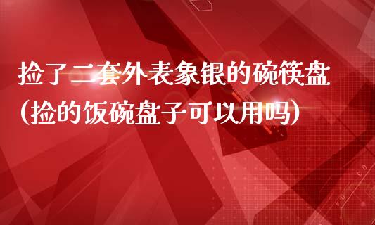捡了二套外表象银的碗筷盘(捡的饭碗盘子可以用吗)