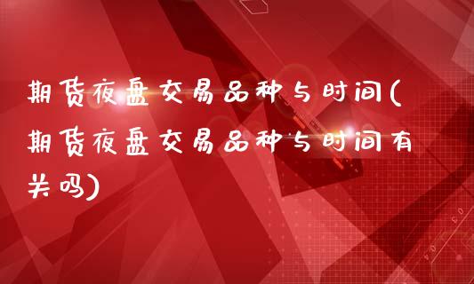 期货夜盘交易品种与时间(期货夜盘交易品种与时间有关吗)