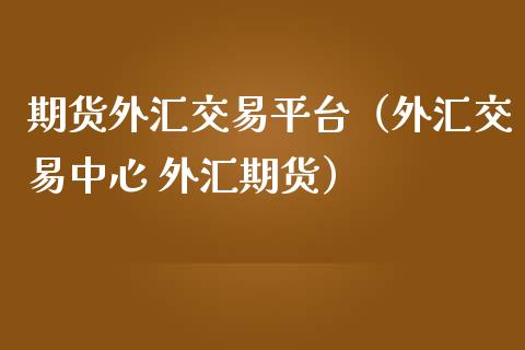期货外汇交易平台（外汇交易中心 外汇期货）