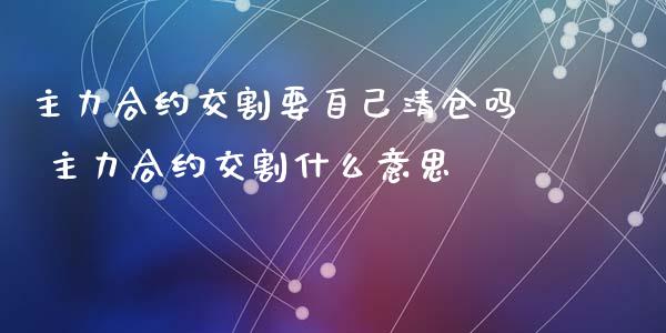 主力合约交割要自己吗 主力合约交割什么意思