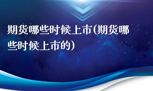 期货哪些时候上市(期货哪些时候上市的)