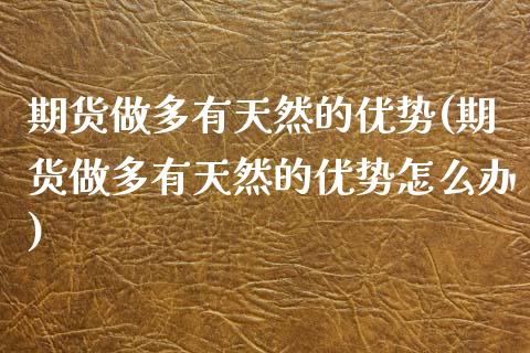 期货做多有天然的优势(期货做多有天然的优势怎么办)